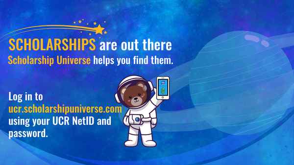 Scholarships are out there. Scholarship Universe helps you find them. Log into ucr.scholarshipuniverse.com using your UCR NetID and password.