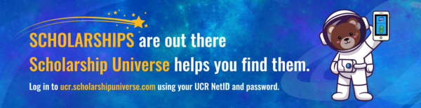 Scholarships are out there. Scholarship Universe helps you find them. Log into ucr.scholarshipuniverse.com using your UCR NetID and password.