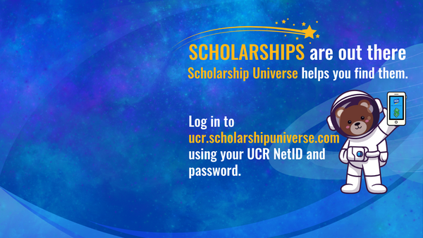 Scholarships are out there. Scholarship Universe helps you find them. Log into ucr.scholarshipuniverse.com using your UCR NetID and password.
